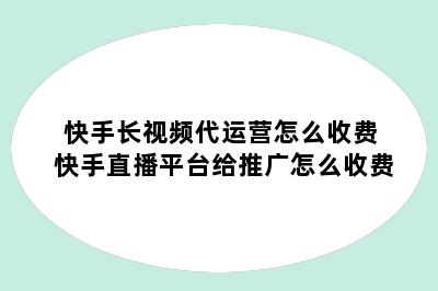 快手长视频代运营怎么收费 快手直播平台给推广怎么收费